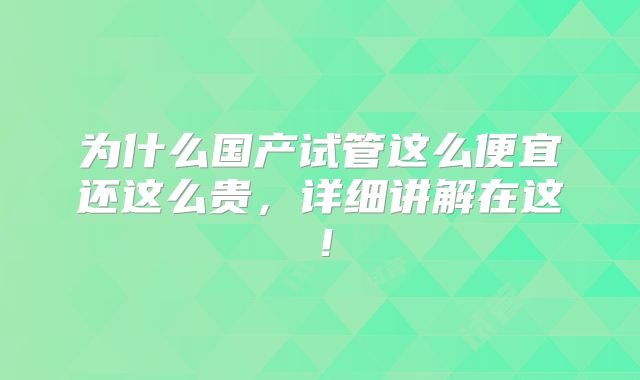 为什么国产试管这么便宜还这么贵,详细讲解在这!