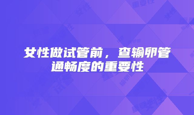女性做试管前，查输卵管通畅度的重要性