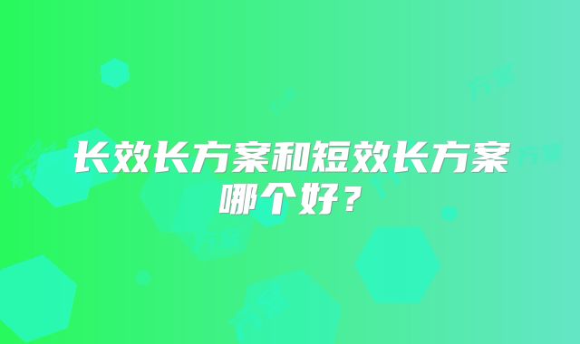 长效长方案和短效长方案哪个好？