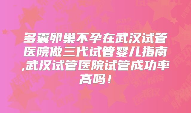 多囊卵巢不孕在武汉试管医院做三代试管婴儿指南,武汉试管医院试管成功率高吗！