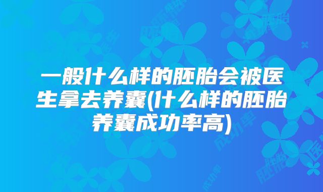 一般什么样的胚胎会被医生拿去养囊(什么样的胚胎养囊成功率高)