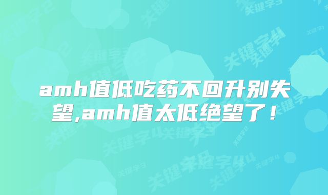 amh值低吃药不回升别失望,amh值太低绝望了！