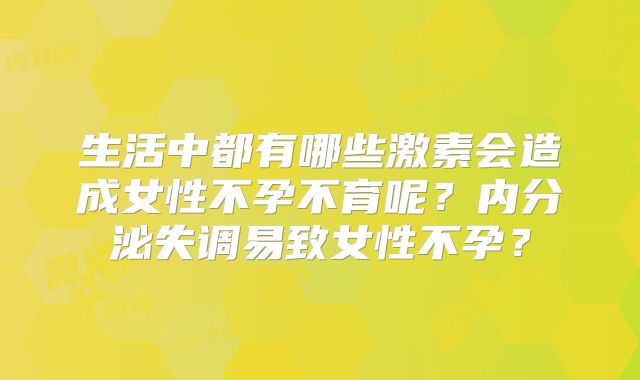 生活中都有哪些激素会造成女性不孕不育呢？内分泌失调易致女性不孕？