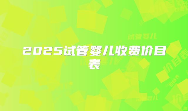 2025试管婴儿收费价目表