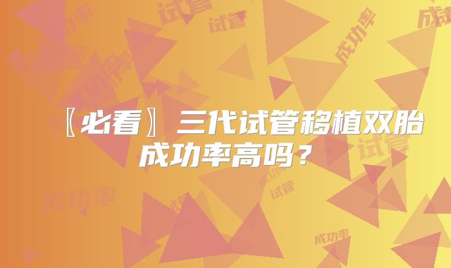 〖必看〗三代试管移植双胎成功率高吗？