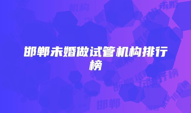 邯郸未婚做试管机构排行榜