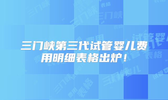 三门峡第三代试管婴儿费用明细表格出炉！