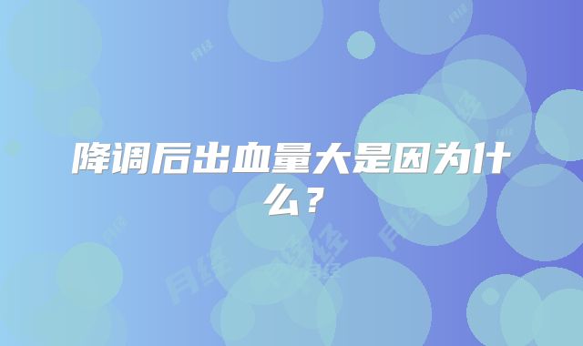 降调后出血量大是因为什么？