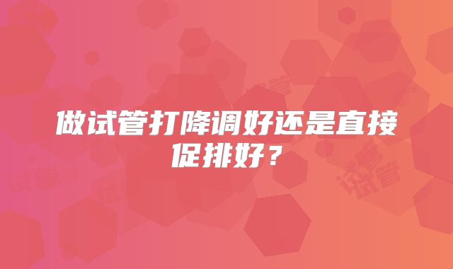 做试管打降调好还是直接促排好？