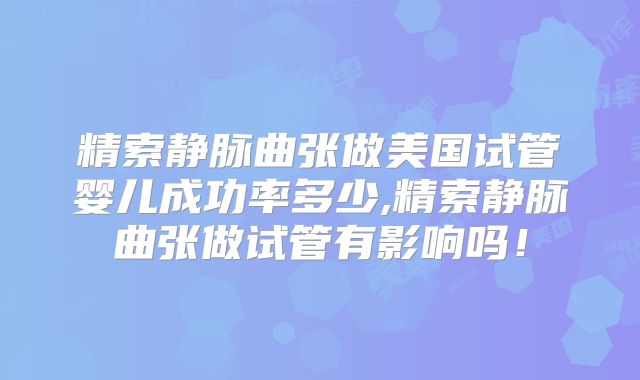 精索静脉曲张做美国试管婴儿成功率多少,精索静脉曲张做试管有影响吗！