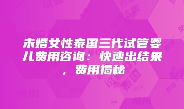未婚女性泰国三代试管婴儿费用咨询：快速出结果，费用揭秘