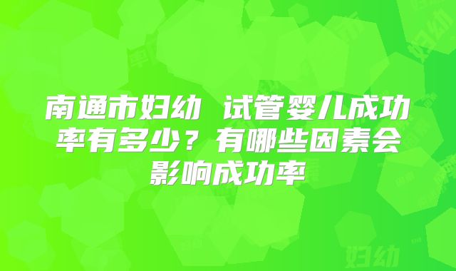 南通市妇幼 试管婴儿成功率有多少？有哪些因素会影响成功率