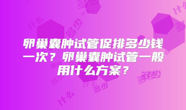卵巢囊肿试管促排多少钱一次？卵巢囊肿试管一般用什么方案？
