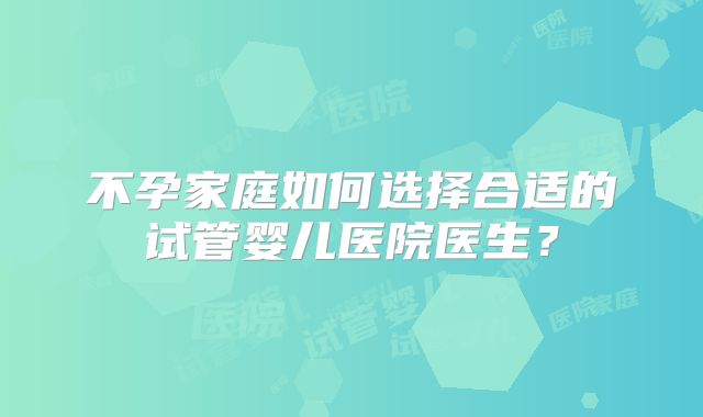 不孕家庭如何选择合适的试管婴儿医院医生？