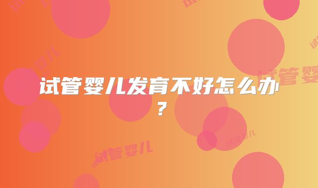 试管婴儿发育不好怎么办？