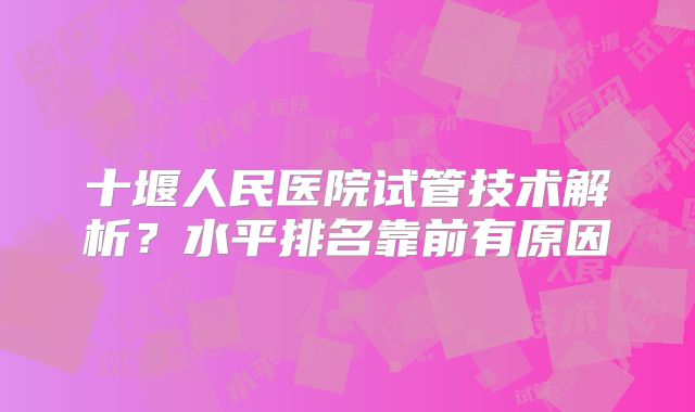 十堰人民医院试管技术解析?水平排名靠前有原因