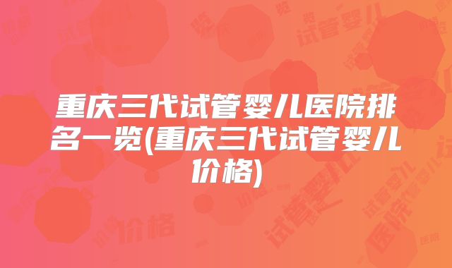 重庆三代试管婴儿医院排名一览(重庆三代试管婴儿价格)