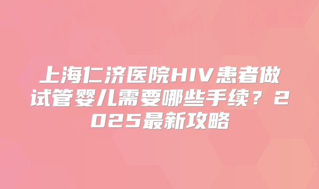 上海仁济医院HIV患者做试管婴儿需要哪些手续？2025最新攻略