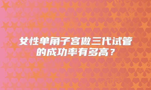 女性单角子宫做三代试管的成功率有多高？