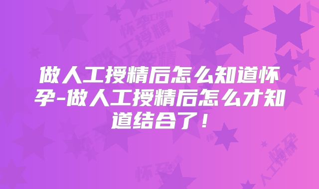 做人工授精后怎么知道怀孕-做人工授精后怎么才知道结合了！