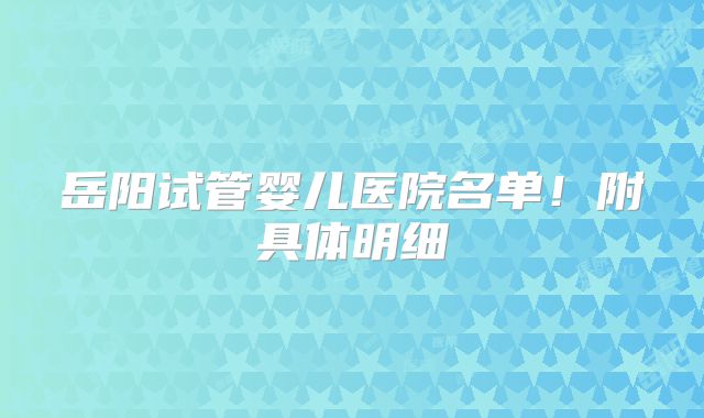 岳阳试管婴儿医院名单！附具体明细
