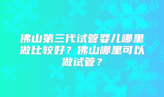 佛山第三代试管婴儿哪里做比较好？佛山哪里可以做试管？
