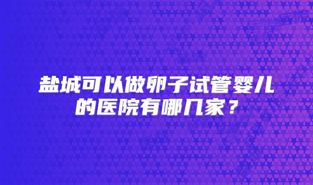 盐城可以做卵子试管婴儿的医院有哪几家？