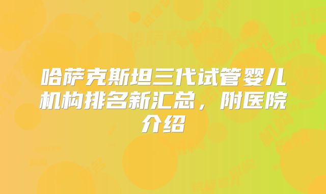 哈萨克斯坦三代试管婴儿机构排名新汇总,附医院介绍