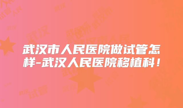 武汉市人民医院做试管怎样-武汉人民医院移植科！