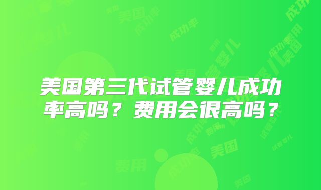 美国第三代试管婴儿成功率高吗?费用会很高吗?