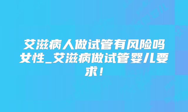 艾滋病人做试管有风险吗女性_艾滋病做试管婴儿要求！
