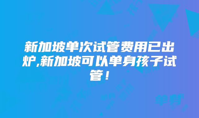 新加坡单次试管费用已出炉,新加坡可以单身孩子试管!