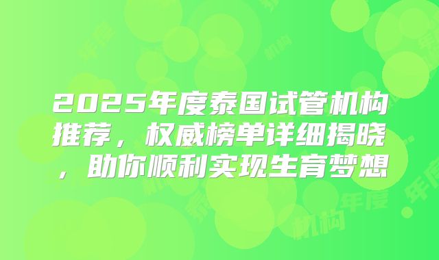 2025年度泰国试管机构推荐，权威榜单详细揭晓，助你顺利实现生育梦想