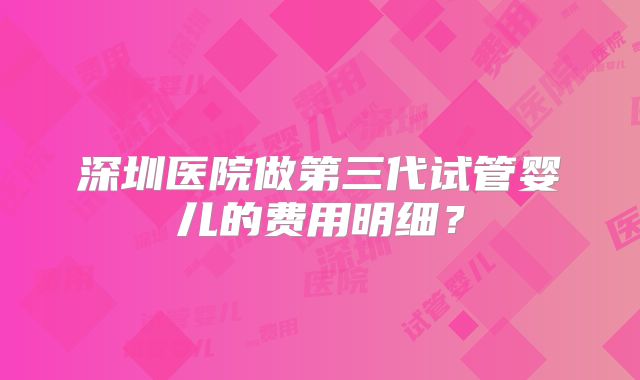 深圳医院做第三代试管婴儿的费用明细？