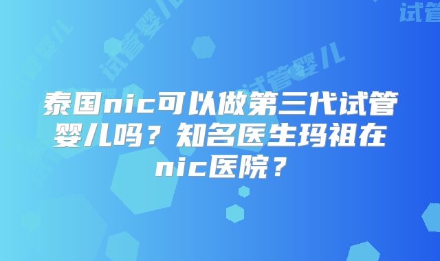 泰国nic可以做第三代试管婴儿吗？知名医生玛祖在nic医院？