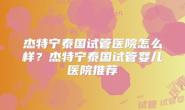 杰特宁泰国试管医院怎么样？杰特宁泰国试管婴儿医院推荐