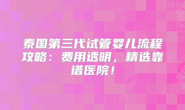泰国第三代试管婴儿流程攻略：费用透明，精选靠谱医院！