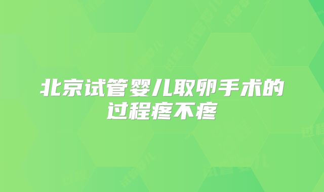 北京试管婴儿取卵手术的过程疼不疼