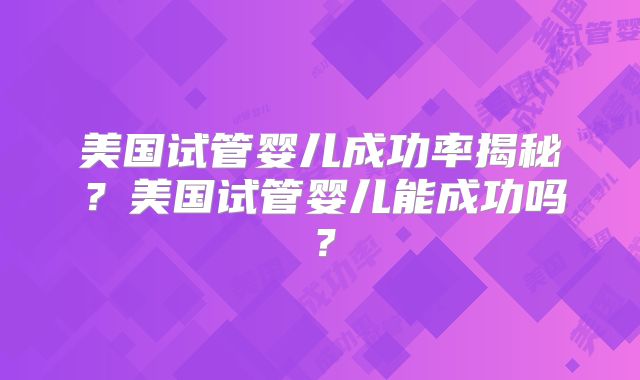 美国试管婴儿成功率揭秘？美国试管婴儿能成功吗？