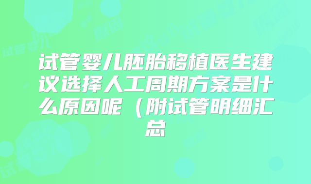 试管婴儿胚胎移植医生建议选择人工周期方案是什么原因呢(附试管明细汇总