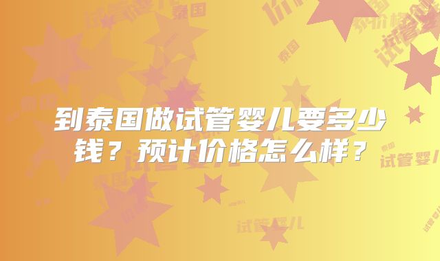 到泰国做试管婴儿要多少钱?预计价格怎么样?