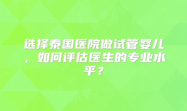 选择泰国医院做试管婴儿,如何评估医生的专业水平?