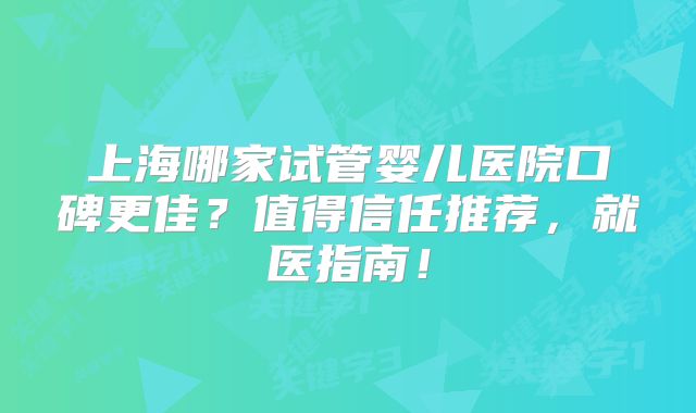 上海哪家试管婴儿医院口碑更佳?值得信任推荐,就医指南!