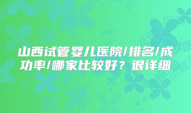山西试管婴儿医院/排名/成功率/哪家比较好?很详细