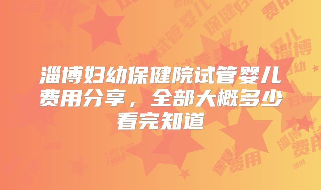 淄博妇幼保健院试管婴儿费用分享,全部大概多少看完知道