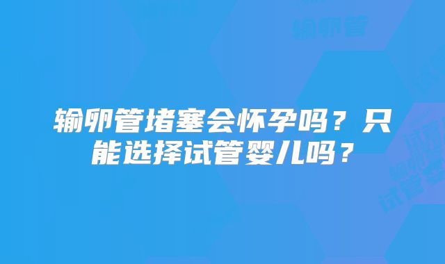 输卵管堵塞会怀孕吗？只能选择试管婴儿吗？