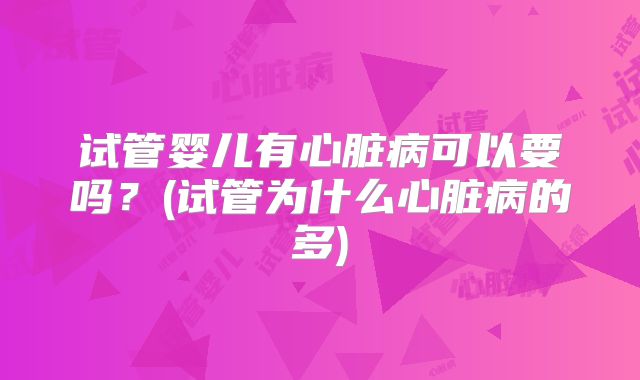 试管婴儿有心脏病可以要吗？(试管为什么心脏病的多)