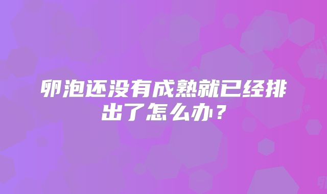 卵泡还没有成熟就已经排出了怎么办？