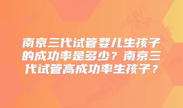 南京三代试管婴儿生孩子的成功率是多少？南京三代试管高成功率生孩子？