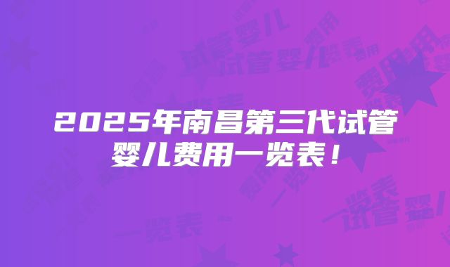 2025年南昌第三代试管婴儿费用一览表！